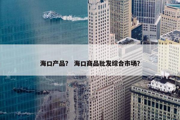 海口产品? 海口商品批发综合市场? 海口产品? 海口商品批发综合市场?