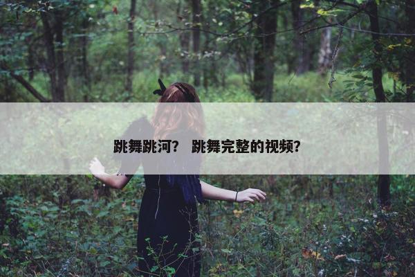 跳舞跳河? 跳舞完整的视频? 跳舞跳河? 跳舞完整的视频?