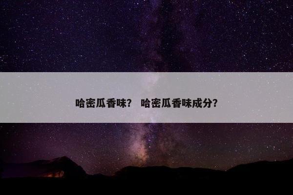 哈密瓜香味？ 哈密瓜香味成分？