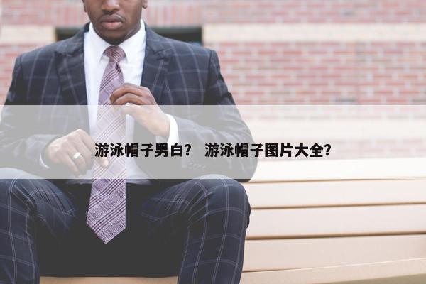 游泳帽子男白? 游泳帽子图片大全? 游泳帽子男白? 游泳帽子图片大全?