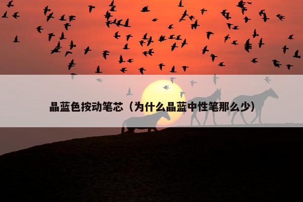 晶蓝色按动笔芯（为什么晶蓝中性笔那么少）