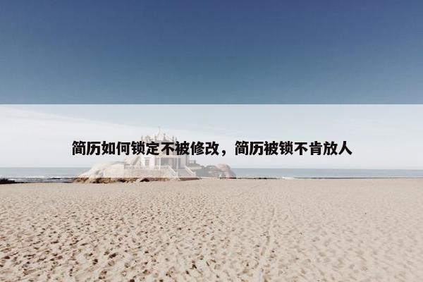 简历如何锁定不被修改，简历被锁不肯放人