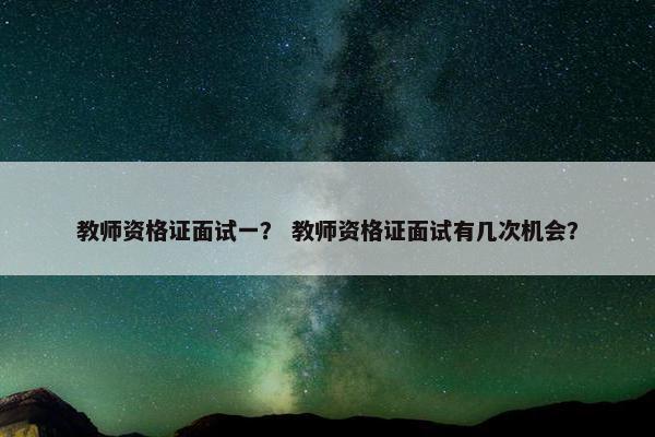 教师资格证面试一？ 教师资格证面试有几次机会？