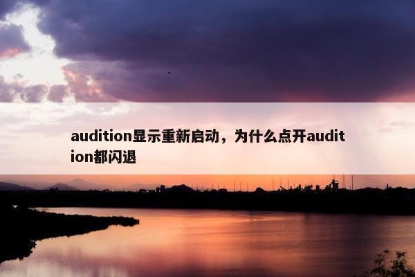 audition显示重新启动，为什么点开audition都闪退