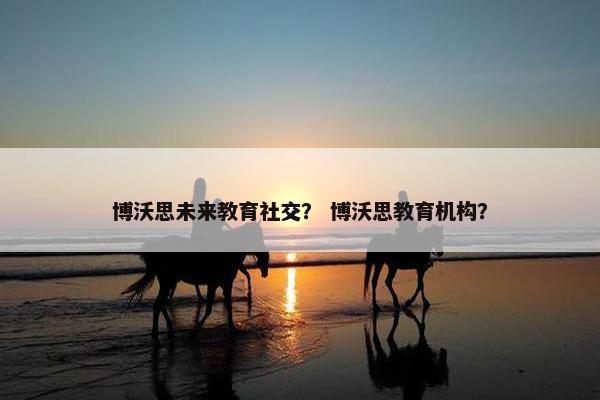 博沃思未来教育社交？ 博沃思教育机构？