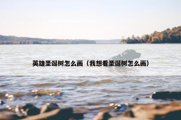 英雄圣诞树怎么画(我想看圣诞树怎么画) 英雄圣诞树怎么画(我想看圣诞树怎么画)