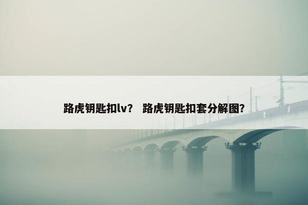 路虎钥匙扣lv？ 路虎钥匙扣套分解图？