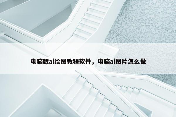 电脑版ai绘图教程软件,电脑ai图片怎么做 电脑版ai绘图教程软件,电脑ai图片怎么做