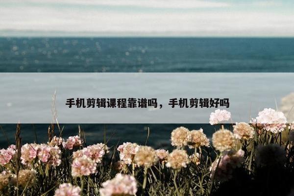 手机剪辑课程靠谱吗，手机剪辑好吗
