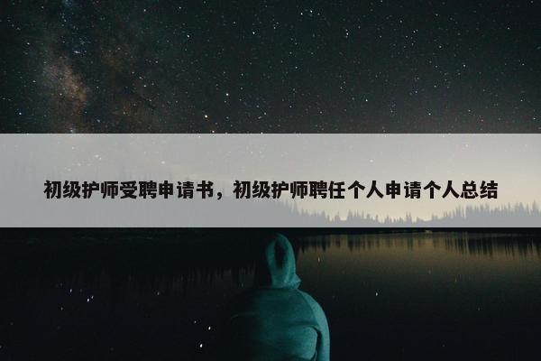 初级护师受聘申请书，初级护师聘任个人申请个人总结