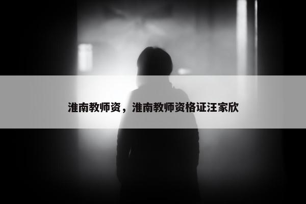 淮南教师资，淮南教师资格证汪家欣