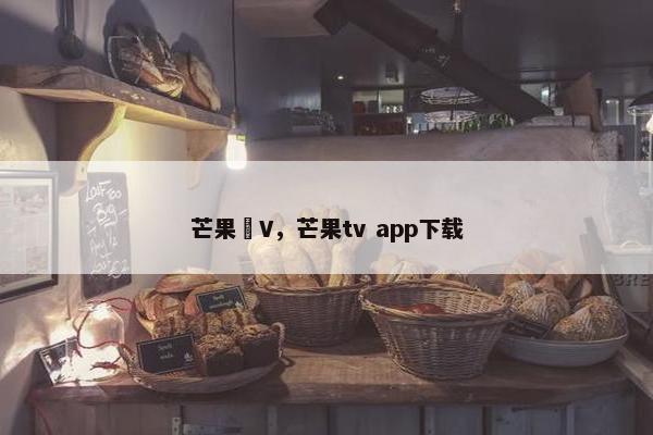 芒果丅V，芒果tv app下载