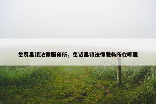 集贤县镇法律服务所,集贤县镇法律服务所在哪里 集贤县镇法律服务所,集贤县镇法律服务所在哪里