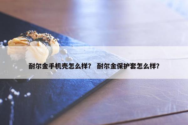 耐尔金手机壳怎么样? 耐尔金保护套怎么样? 耐尔金手机壳怎么样? 耐尔金保护套怎么样?