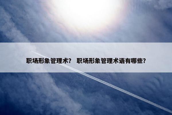 职场形象管理术？ 职场形象管理术语有哪些？