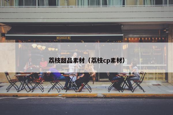 荔枝甜品素材（荔枝cp素材）