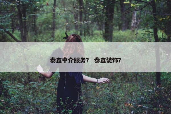 泰鑫中介服务？ 泰鑫装饰？