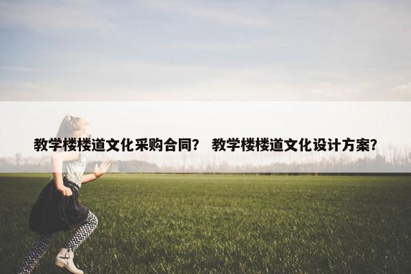 教学楼楼道文化采购合同? 教学楼楼道文化设计方案? 教学楼楼道文化采购合同? 教学楼楼道文化设计方案?