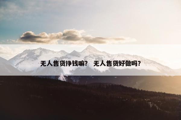 无人售货挣钱嘛？ 无人售货好做吗？