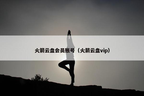火箭云盘会员账号（火箭云盘vip）