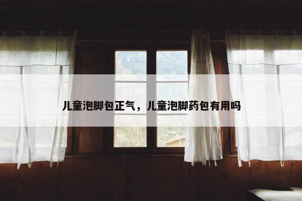 儿童泡脚包正气，儿童泡脚药包有用吗