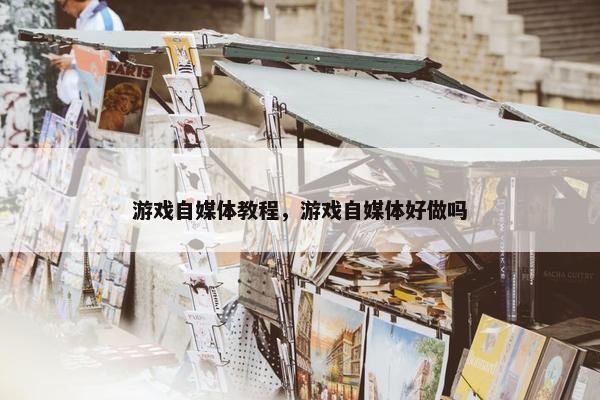 游戏自媒体教程，游戏自媒体好做吗