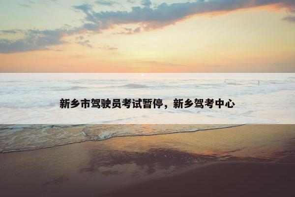 新乡市驾驶员考试暂停,新乡驾考中心 新乡市驾驶员考试暂停,新乡驾考中心