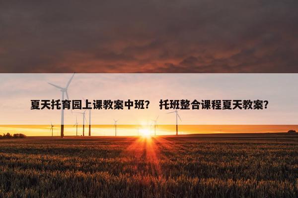 夏天托育园上课教案中班？ 托班整合课程夏天教案？