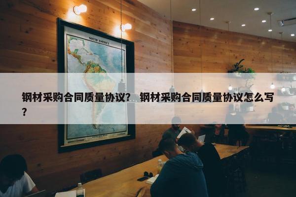 钢材采购合同质量协议？ 钢材采购合同质量协议怎么写？