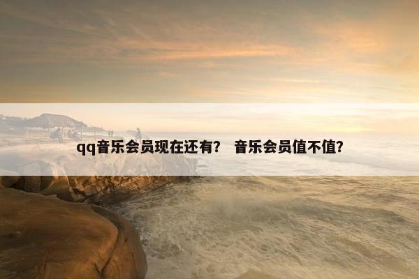 qq音乐会员现在还有？ 音乐会员值不值？