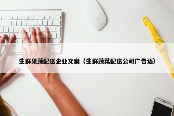 生鲜果蔬配送企业文案（生鲜蔬菜配送公司广告语）