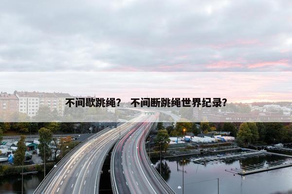 不间歇跳绳? 不间断跳绳世界纪录? 不间歇跳绳? 不间断跳绳世界纪录?