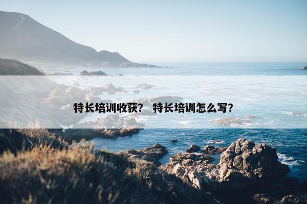 特长培训收获？ 特长培训怎么写？