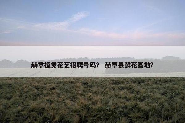 赫章植觉花艺招聘号码？ 赫章县鲜花基地？