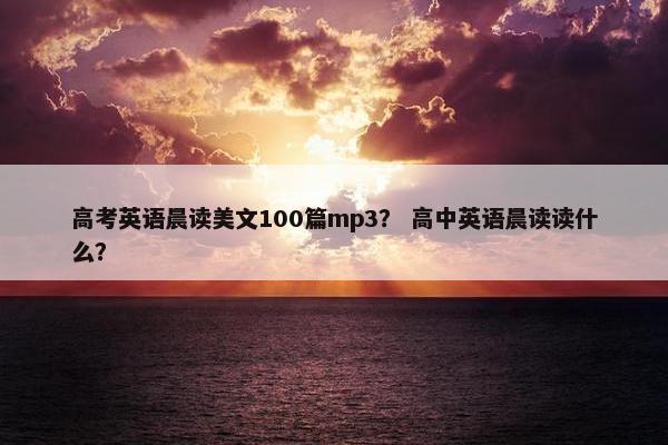 高考英语晨读美文100篇mp3? 高中英语晨读读什么? 高考英语晨读美文100篇mp3? 高中英语晨读读什么?