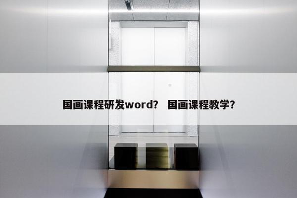 国画课程研发word? 国画课程教学? 国画课程研发word? 国画课程教学?