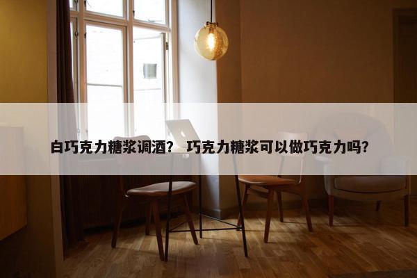 白巧克力糖浆调酒？ 巧克力糖浆可以做巧克力吗？