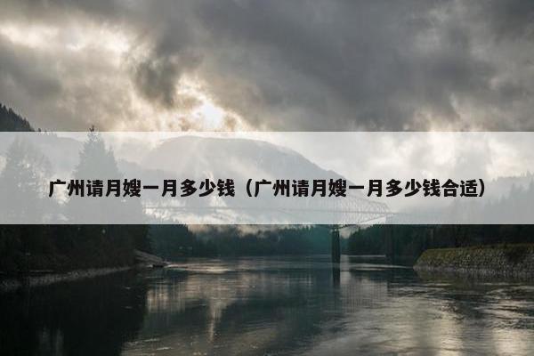 广州请月嫂一月多少钱(广州请月嫂一月多少钱合适) 广州请月嫂一月多少钱(广州请月嫂一月多少钱合适)