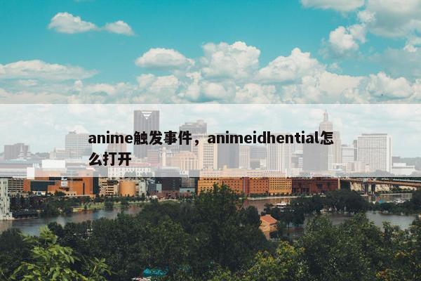 anime触发事件,animeidhential怎么打开 anime触发事件,animeidhential怎么打开