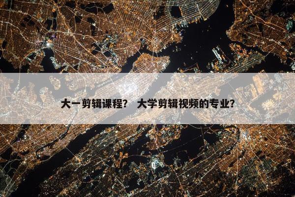 大一剪辑课程？ 大学剪辑视频的专业？