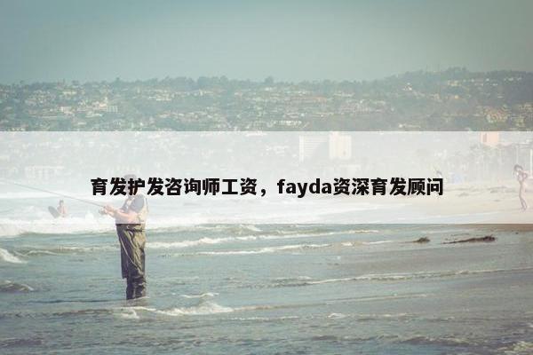 育发护发咨询师工资，fayda资深育发顾问