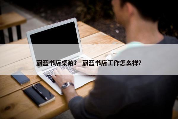 蔚蓝书店桌游? 蔚蓝书店工作怎么样? 蔚蓝书店桌游? 蔚蓝书店工作怎么样?