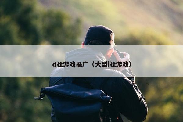 d社游戏推广(大型i社游戏) d社游戏推广(大型i社游戏)