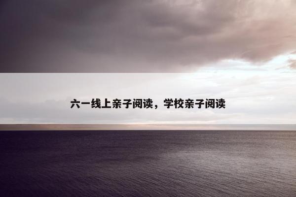六一线上亲子阅读,学校亲子阅读 六一线上亲子阅读,学校亲子阅读