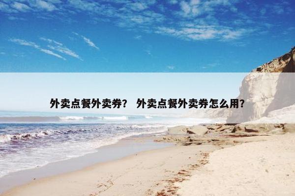 外卖点餐外卖券? 外卖点餐外卖券怎么用? 外卖点餐外卖券? 外卖点餐外卖券怎么用?