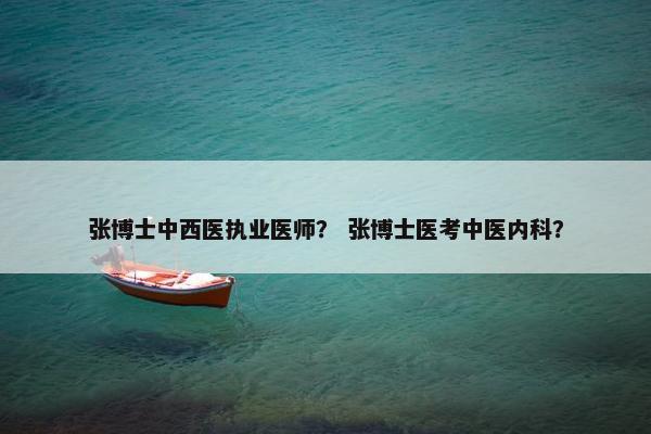 张博士中西医执业医师? 张博士医考中医内科? 张博士中西医执业医师? 张博士医考中医内科?