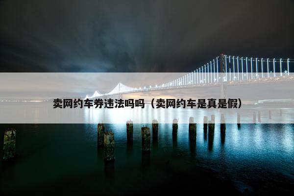 卖网约车券违法吗吗（卖网约车是真是假）