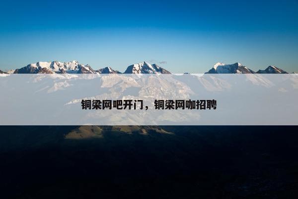 铜梁网吧开门,铜梁网咖招聘 铜梁网吧开门,铜梁网咖招聘