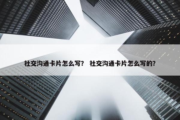 社交沟通卡片怎么写? 社交沟通卡片怎么写的? 社交沟通卡片怎么写? 社交沟通卡片怎么写的?