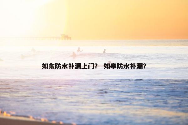 如东防水补漏上门？ 如皋防水补漏？